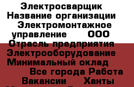 Электросварщик › Название организации ­ Электромонтажное управление № 7, ООО › Отрасль предприятия ­ Электрооборудование › Минимальный оклад ­ 40 000 - Все города Работа » Вакансии   . Ханты-Мансийский,Белоярский г.